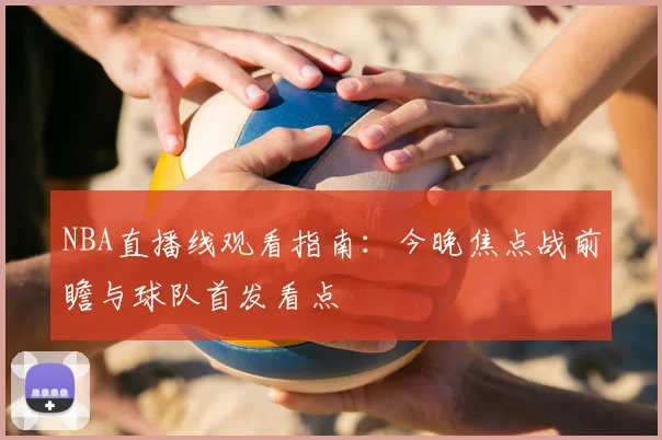 NBA直播线观看指南：今晚焦点战前瞻与球队首发看点