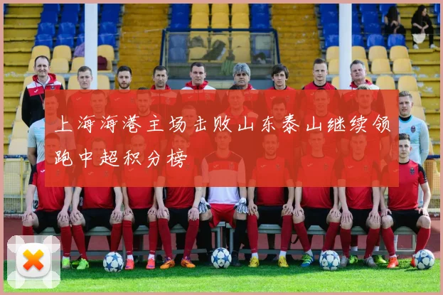 上海海港主场击败山东泰山继续领跑中超积分榜