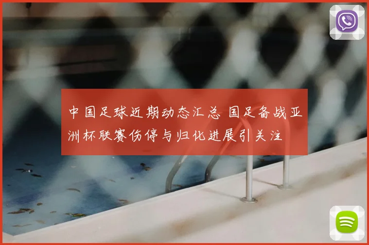 中国足球近期动态汇总 国足备战亚洲杯联赛伤停与归化进展引关注