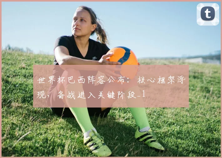 世界杯巴西阵容公布：核心框架浮现，备战进入关键阶段_1
