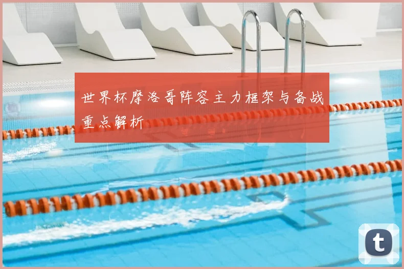 世界杯摩洛哥阵容主力框架与备战重点解析