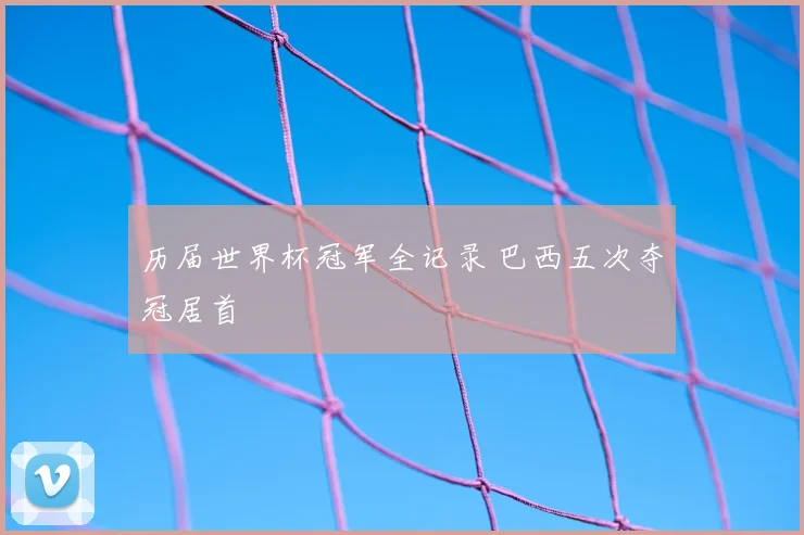 历届世界杯冠军全记录 巴西五次夺冠居首