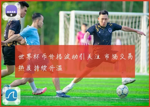 世界杯币价格波动引关注 市场交易热度持续升温