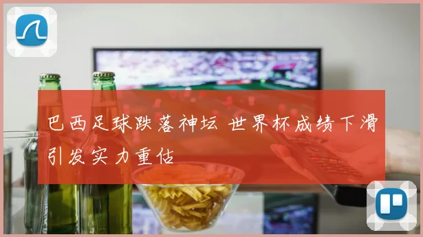 巴西足球跌落神坛 世界杯成绩下滑引发实力重估