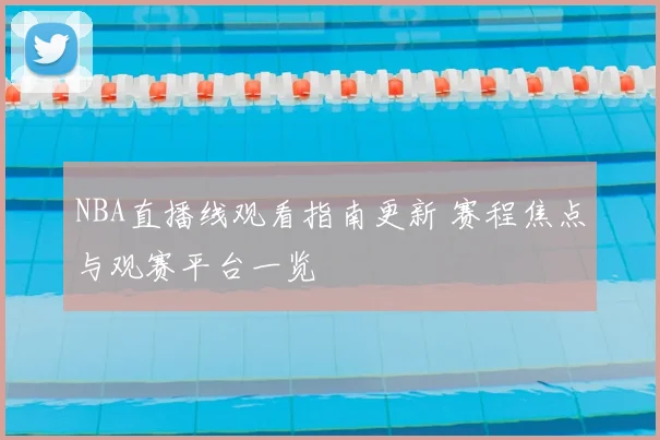 NBA直播线观看指南更新 赛程焦点与观赛平台一览