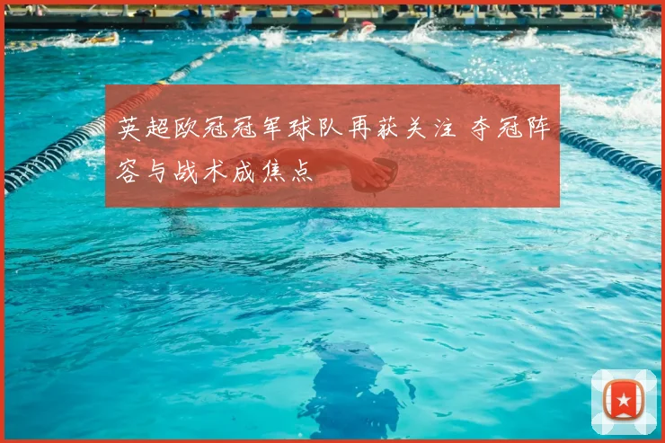 英超欧冠冠军球队再获关注 夺冠阵容与战术成焦点