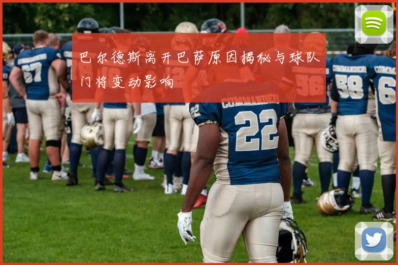 巴尔德斯离开巴萨原因揭秘与球队门将变动影响