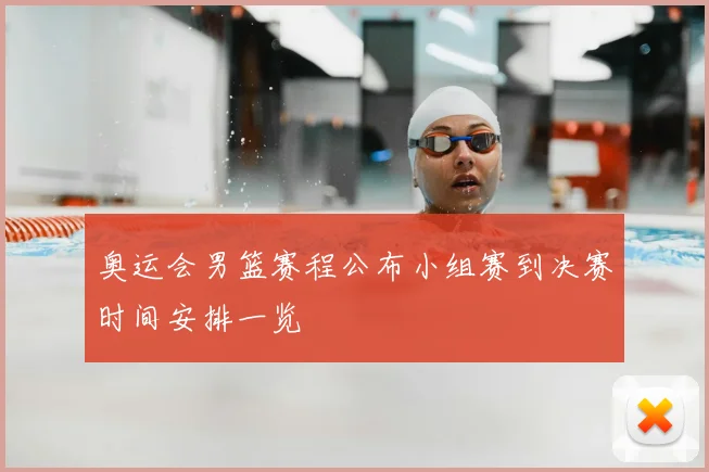 奥运会男篮赛程公布小组赛到决赛时间安排一览