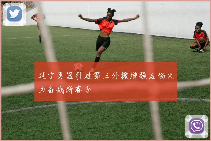 辽宁男篮引进第三外援增强后场火力备战新赛季