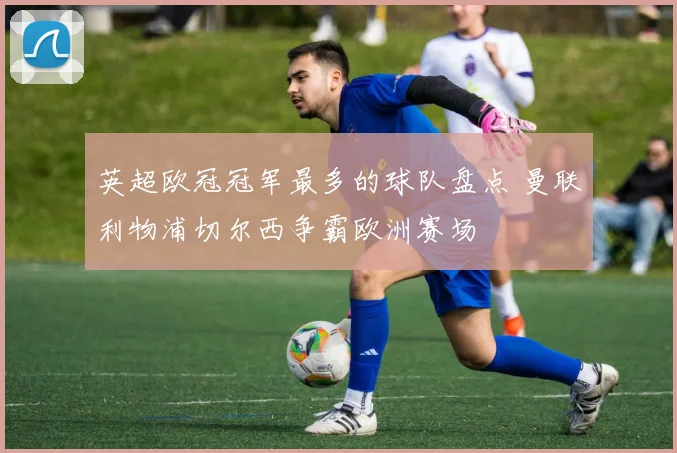 英超欧冠冠军最多的球队盘点 曼联利物浦切尔西争霸欧洲赛场