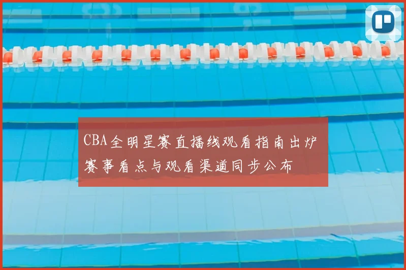 CBA全明星赛直播线观看指南出炉 赛事看点与观看渠道同步公布