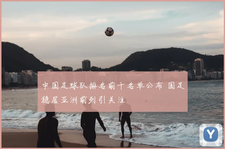 中国足球队排名前十名单公布 国足稳居亚洲前列引关注