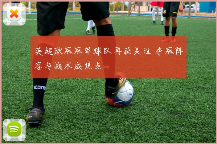英超欧冠冠军球队再获关注 夺冠阵容与战术成焦点