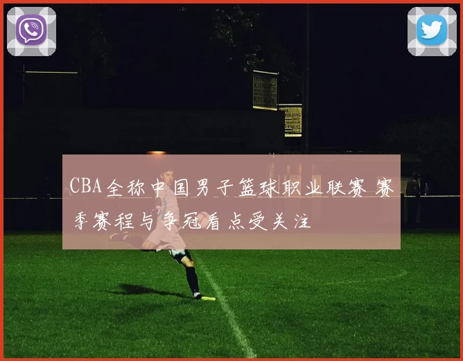 CBA全称中国男子篮球职业联赛 赛季赛程与争冠看点受关注