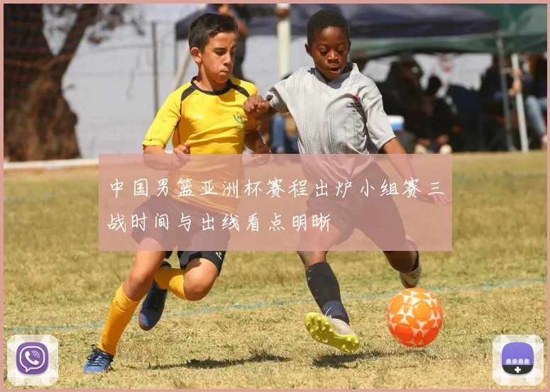 中国男篮亚洲杯赛程出炉小组赛三战时间与出线看点明晰