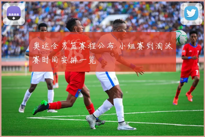 奥运会男篮赛程公布 小组赛到淘汰赛时间安排一览