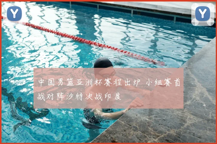 中国男篮亚洲杯赛程出炉 小组赛首战对阵沙特次战印度