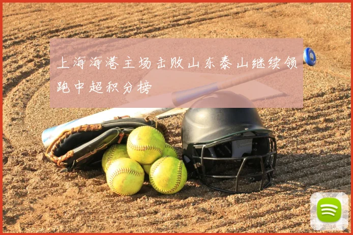 上海海港主场击败山东泰山继续领跑中超积分榜