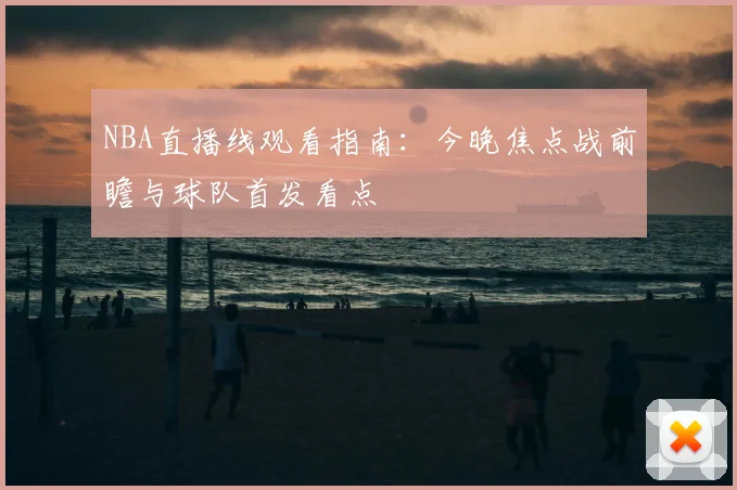 NBA直播线观看指南:今晚焦点战前瞻与球队首发看点