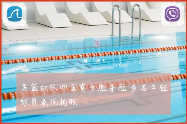 男篮红队四国赛全胜夺冠 多名年轻球员表现抢眼