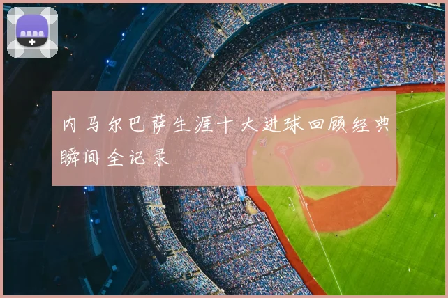 内马尔巴萨生涯十大进球回顾经典瞬间全记录