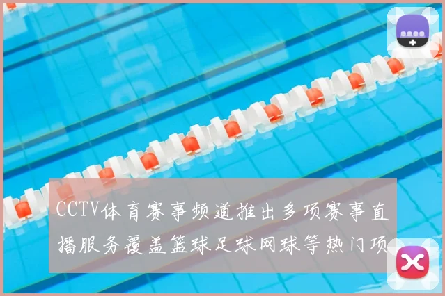 CCTV体育赛事频道推出多项赛事直播服务覆盖篮球足球网球等热门项目