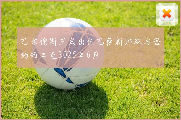 巴尔德斯正式出任巴萨新帅双方签约两年至2025年6月