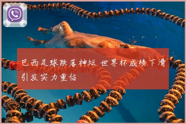 巴西足球跌落神坛 世界杯成绩下滑引发实力重估